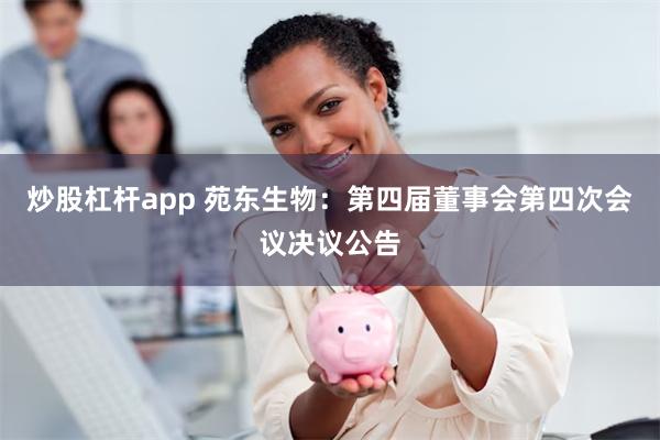 炒股杠杆app 苑东生物：第四届董事会第四次会议决议公告
