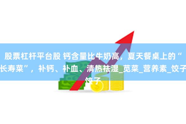 股票杠杆平台股 钙含量比牛奶高，夏天餐桌上的“长寿菜”，补钙、补血、清热祛湿_苋菜_营养素_饺子
