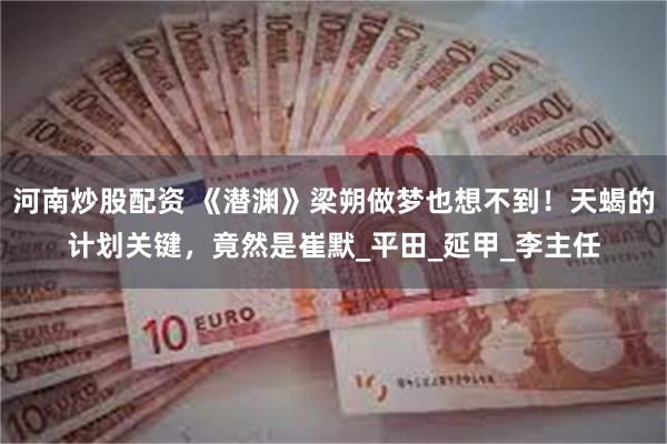 河南炒股配资 《潜渊》梁朔做梦也想不到！天蝎的计划关键，竟然是崔默_平田_延甲_李主任