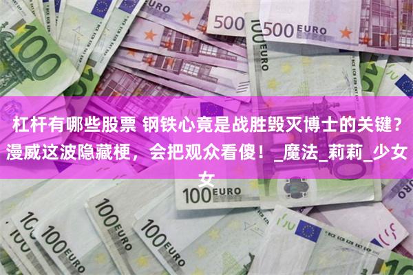 杠杆有哪些股票 钢铁心竟是战胜毁灭博士的关键？漫威这波隐藏梗，会把观众看傻！_魔法_莉莉_少女