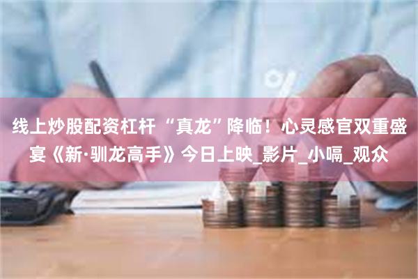 线上炒股配资杠杆 “真龙”降临！心灵感官双重盛宴《新·驯龙高手》今日上映_影片_小嗝_观众