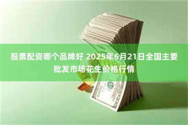 股票配资哪个品牌好 2025年6月21日全国主要批发市场花生价格行情