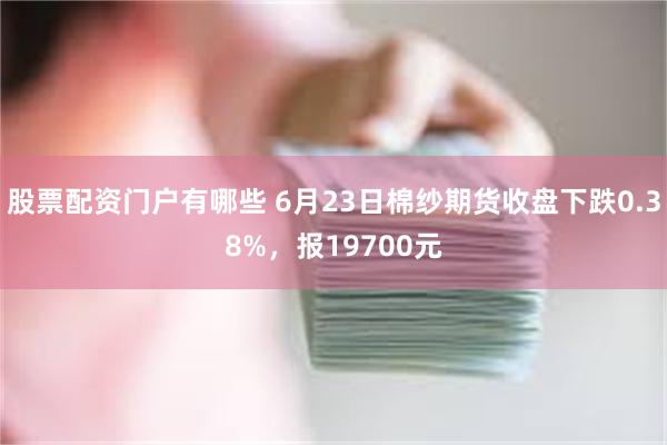 股票配资门户有哪些 6月23日棉纱期货收盘下跌0.38%，报19700元