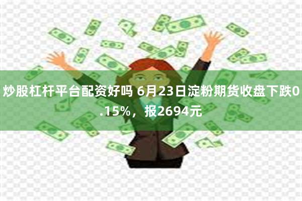 炒股杠杆平台配资好吗 6月23日淀粉期货收盘下跌0.15%，报2694元