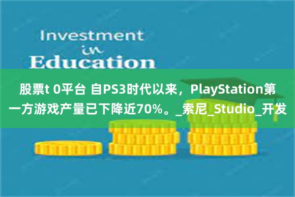 股票t 0平台 自PS3时代以来，PlayStation第一方游戏产量已下降近70%。_索尼_Studio_开发