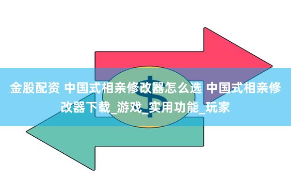 金股配资 中国式相亲修改器怎么选 中国式相亲修改器下载_游戏_实用功能_玩家