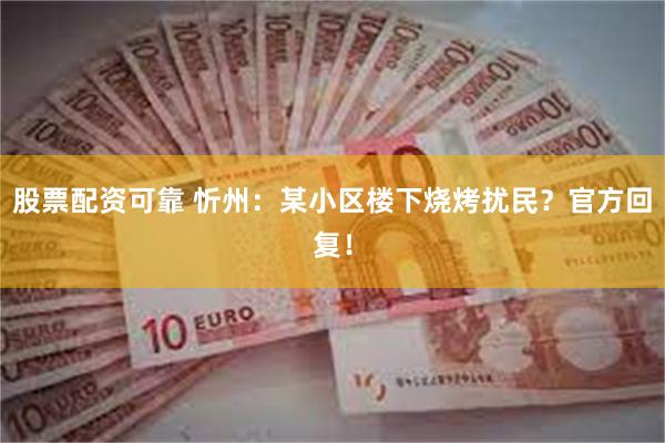 股票配资可靠 忻州：某小区楼下烧烤扰民？官方回复！