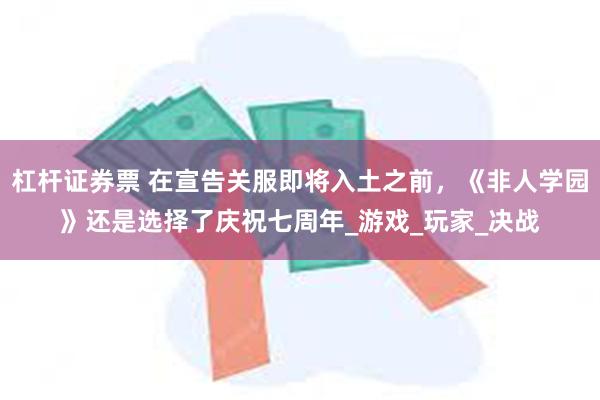 杠杆证券票 在宣告关服即将入土之前，《非人学园》还是选择了庆祝七周年_游戏_玩家_决战