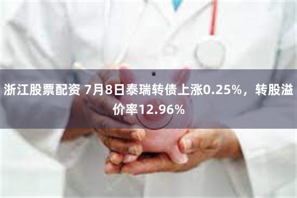 浙江股票配资 7月8日泰瑞转债上涨0.25%，转股溢价率12.96%