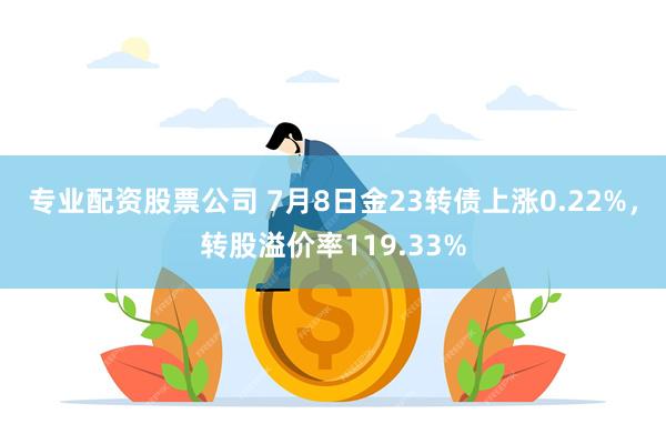 专业配资股票公司 7月8日金23转债上涨0.22%，转股溢价率119.33%