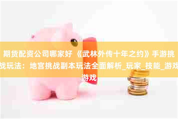 期货配资公司哪家好 《武林外传十年之约》手游挑战玩法：地宫挑战副本玩法全面解析_玩家_技能_游戏