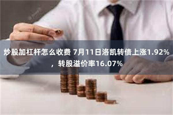 炒股加杠杆怎么收费 7月11日洛凯转债上涨1.92%，转股溢价率16.07%
