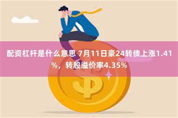 配资杠杆是什么意思 7月11日豪24转债上涨1.41%，转股溢价率4.35%