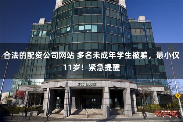 合法的配资公司网站 多名未成年学生被骗，最小仅11岁！紧急提醒
