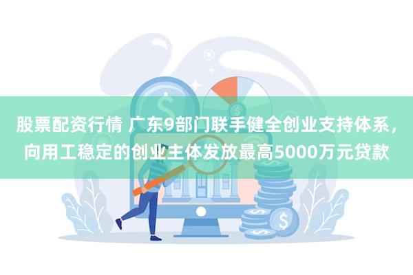 股票配资行情 广东9部门联手健全创业支持体系，向用工稳定的创业主体发放最高5000万元贷款