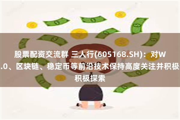 股票配资交流群 三人行(605168.SH)：对Web3.0、区块链、稳定币等前沿技术保持高度关注并积极探索