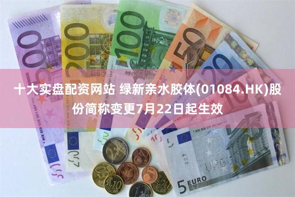 十大实盘配资网站 绿新亲水胶体(01084.HK)股份简称变更7月22日起生效