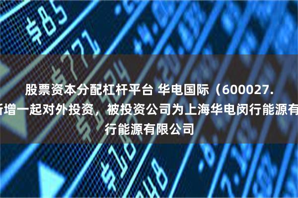 股票资本分配杠杆平台 华电国际（600027.SH）新增一起对外投资，被投资公司为上海华电闵行能源有限公司