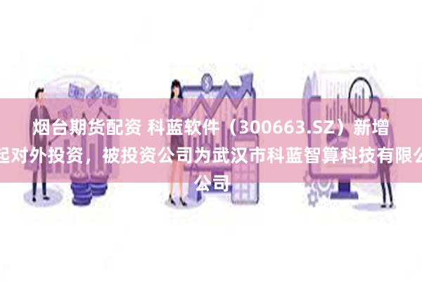 烟台期货配资 科蓝软件（300663.SZ）新增一起对外投资，被投资公司为武汉市科蓝智算科技有限公司