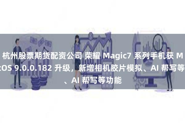 杭州股票期货配资公司 荣耀 Magic7 系列手机获 MagicOS 9.0.0.182 升级，新增相机胶片模拟、AI 帮写等功能