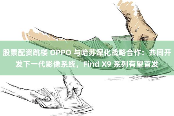 股票配资跳楼 OPPO 与哈苏深化战略合作：共同开发下一代影像系统，Find X9 系列有望首发