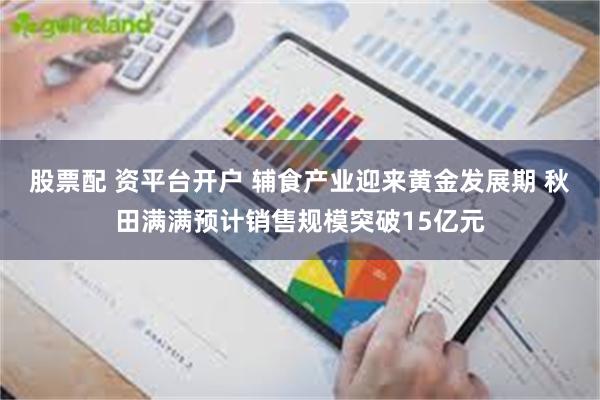 股票配 资平台开户 辅食产业迎来黄金发展期 秋田满满预计销售规模突破15亿元