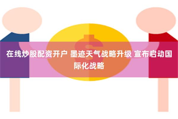 在线炒股配资开户 墨迹天气战略升级 宣布启动国际化战略