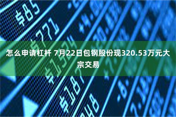 怎么申请杠杆 7月22日包钢股份现320.53万元大宗交易