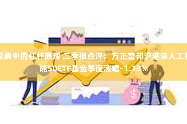 股票中的杠杆原理 二季报点评：方正富邦沪港深人工智能50ETF基金季度涨幅-1.13%