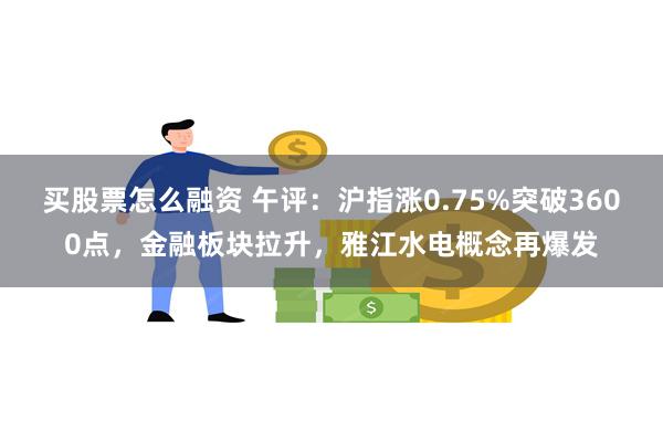 买股票怎么融资 午评：沪指涨0.75%突破3600点，金融板块拉升，雅江水电概念再爆发