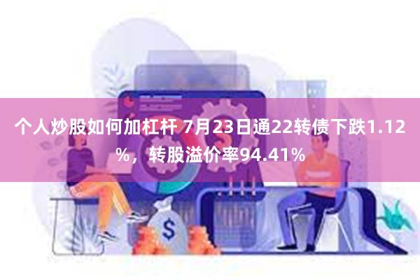 个人炒股如何加杠杆 7月23日通22转债下跌1.12%，转股溢价率94.41%