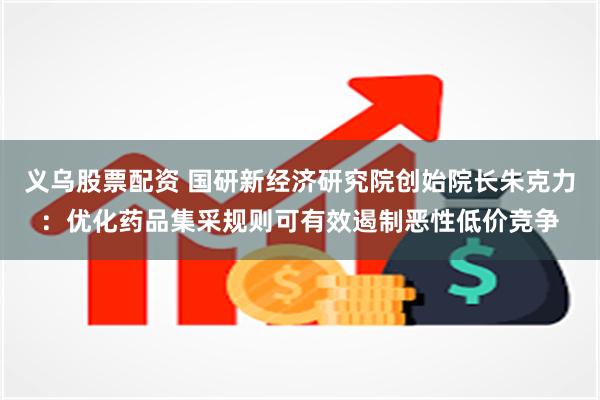义乌股票配资 国研新经济研究院创始院长朱克力：优化药品集采规则可有效遏制恶性低价竞争