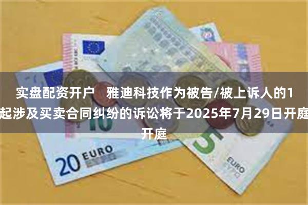 实盘配资开户   雅迪科技作为被告/被上诉人的1起涉及买卖合同纠纷的诉讼将于2025年7月29日开庭