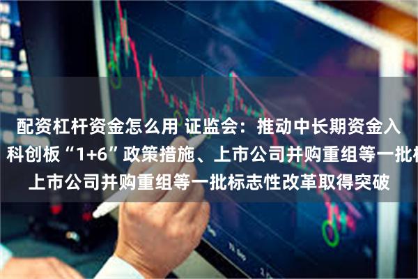 配资杠杆资金怎么用 证监会：推动中长期资金入市、公募基金改革、科创板“1+6”政策措施、上市公司并购重组等一批标志性改革取得突破