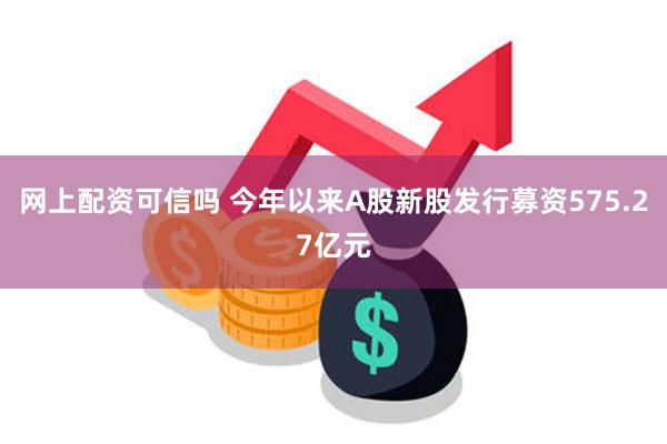 网上配资可信吗 今年以来A股新股发行募资575.27亿元