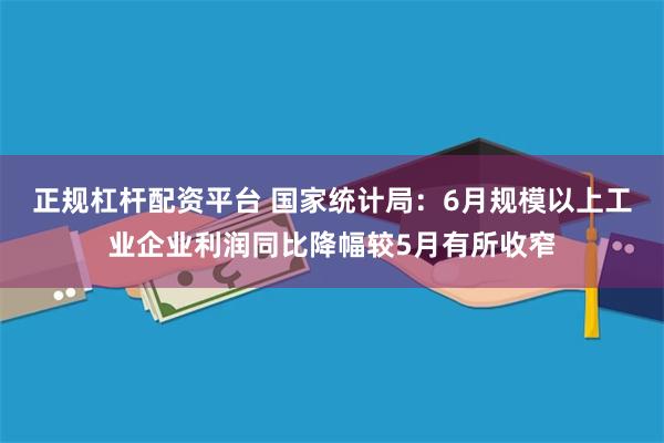 正规杠杆配资平台 国家统计局：6月规模以上工业企业利润同比降幅较5月有所收窄