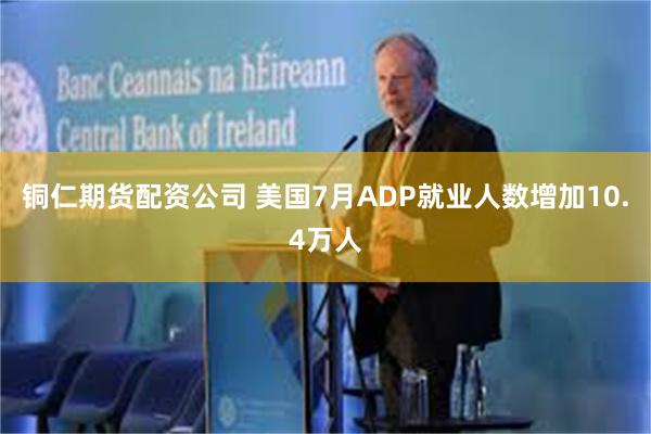 铜仁期货配资公司 美国7月ADP就业人数增加10.4万人