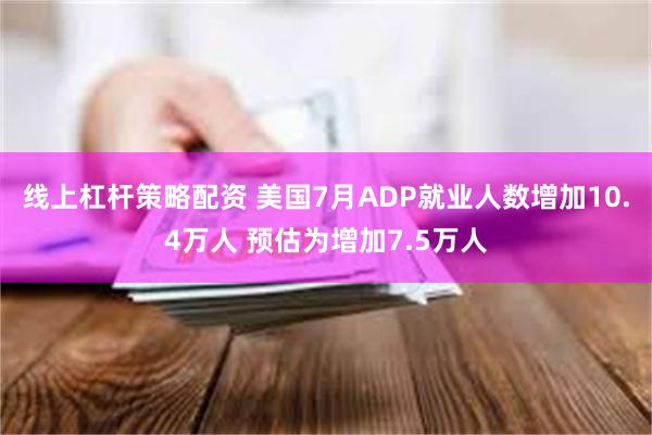 线上杠杆策略配资 美国7月ADP就业人数增加10.4万人 预估为增加7.5万人