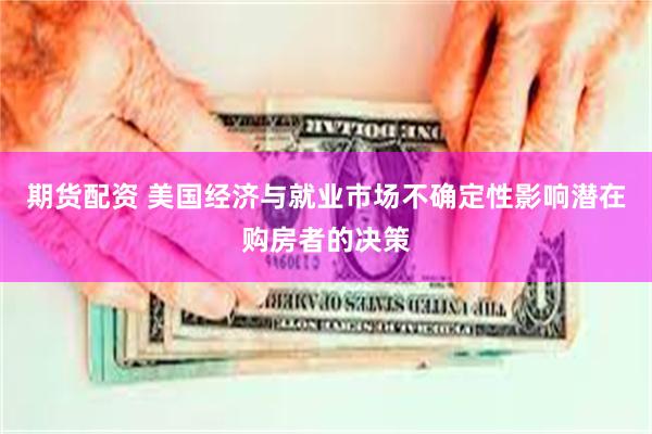 期货配资 美国经济与就业市场不确定性影响潜在购房者的决策