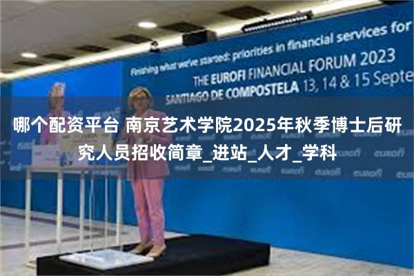 哪个配资平台 南京艺术学院2025年秋季博士后研究人员招收简章_进站_人才_学科