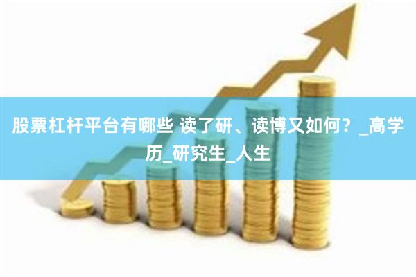 股票杠杆平台有哪些 读了研、读博又如何？_高学历_研究生_人生