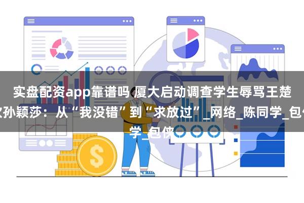 实盘配资app靠谱吗 厦大启动调查学生辱骂王楚钦孙颖莎：从“我没错”到“求放过”_网络_陈同学_包侠