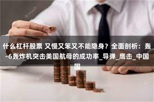 什么杠杆股票 又慢又笨又不能隐身？全面剖析：轰-6轰炸机突击美国航母的成功率_导弹_鹰击_中国