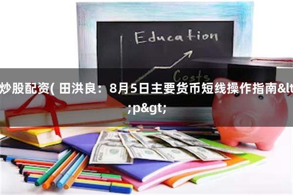 炒股配资( 田洪良：8月5日主要货币短线操作指南<p>