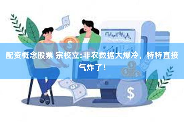 配资概念股票 宗校立:非农数据大爆冷，特特直接气炸了！