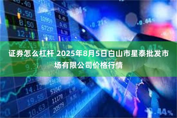 证券怎么杠杆 2025年8月5日白山市星泰批发市场有限公司价格行情