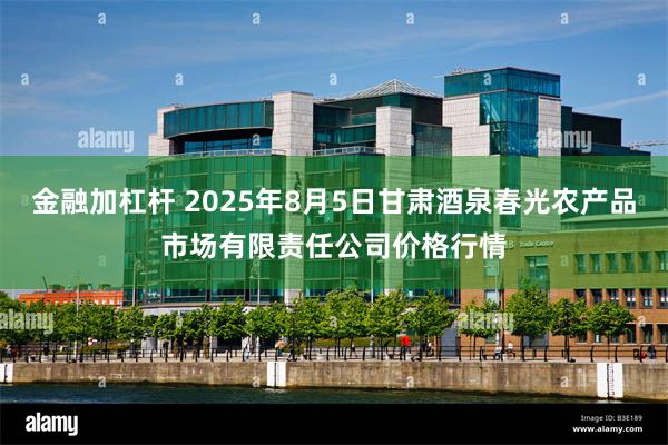 金融加杠杆 2025年8月5日甘肃酒泉春光农产品市场有限责任公司价格行情