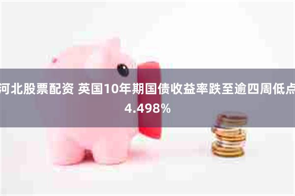 河北股票配资 英国10年期国债收益率跌至逾四周低点4.498%