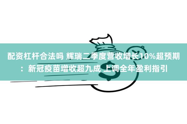 配资杠杆合法吗 辉瑞二季度营收增长10%超预期：新冠疫苗增收超九成 上调全年盈利指引