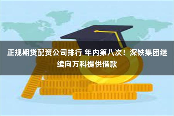 正规期货配资公司排行 年内第八次！深铁集团继续向万科提供借款
